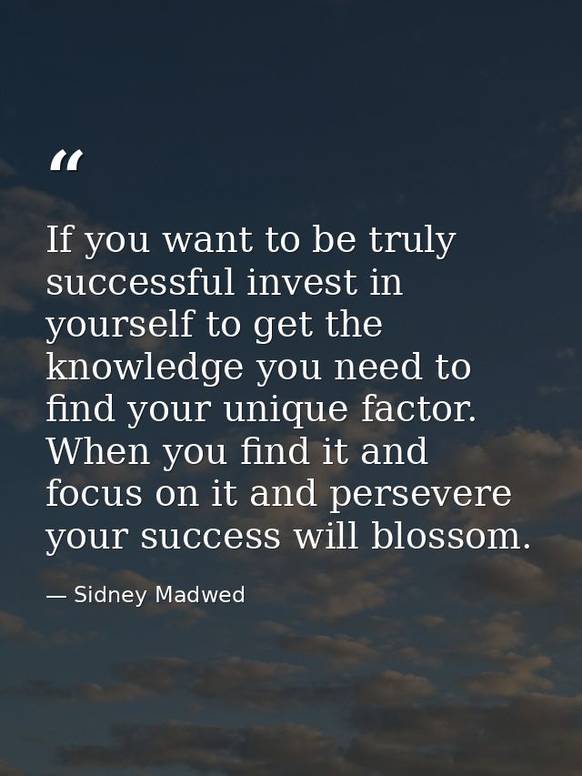 If you want to be truly successful invest in yourself to get the knowledge you need to find your unique factor. When you — Sidney Madwed