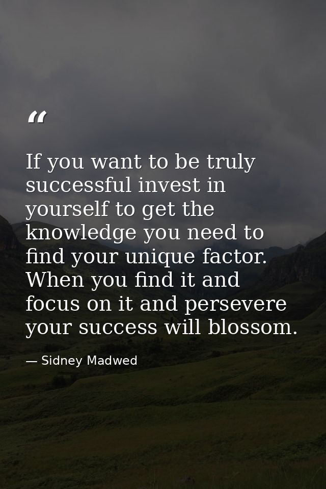 If you want to be truly successful invest in yourself to get the knowledge you need to find your unique factor. When you — Sidney Madwed