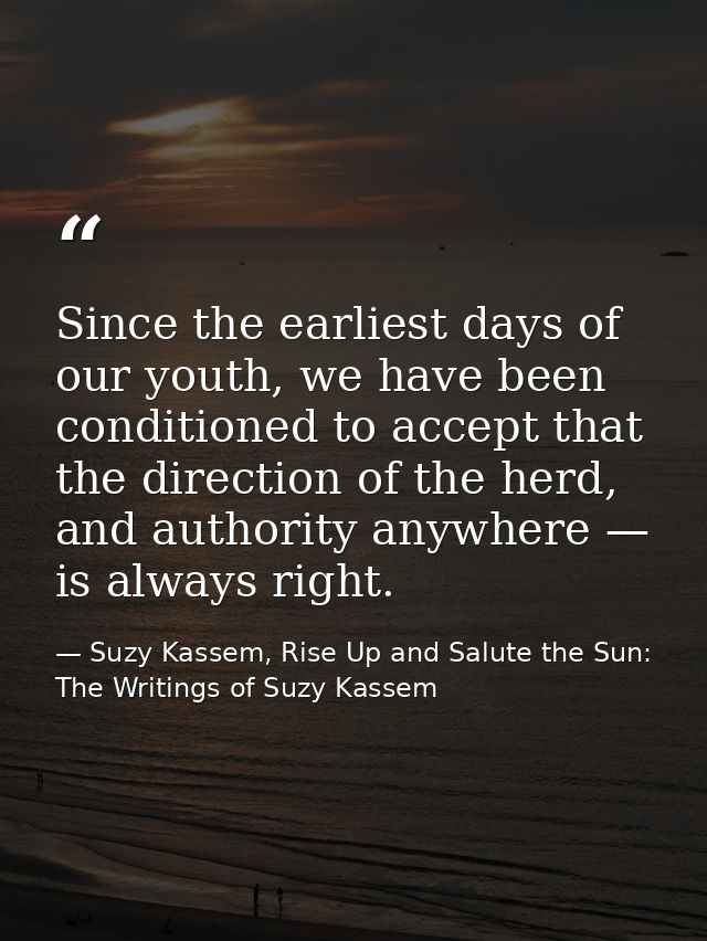 Since the earliest days of our youth, we have been conditioned to accept that the direction of the herd, and authority a — Suzy Kassem, Rise Up and Salute the Sun: The Writings of Suzy Kassem