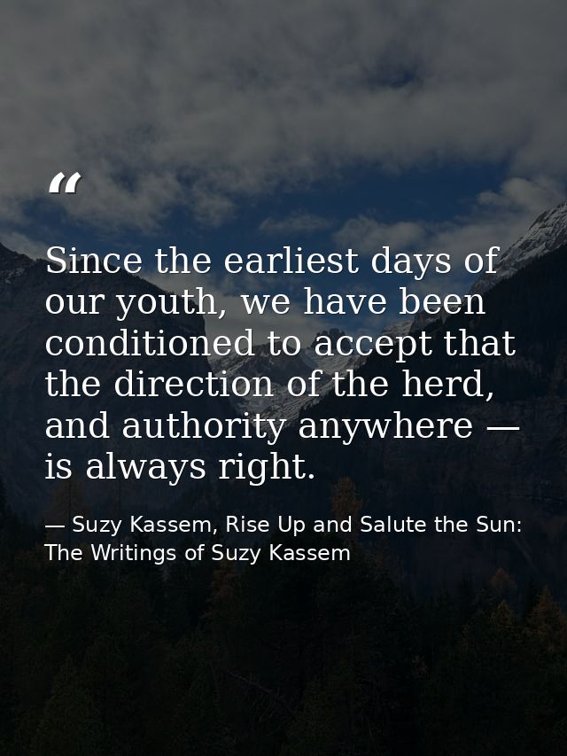 Since the earliest days of our youth, we have been conditioned to accept that the direction of the herd, and authority a — Suzy Kassem, Rise Up and Salute the Sun: The Writings of Suzy Kassem