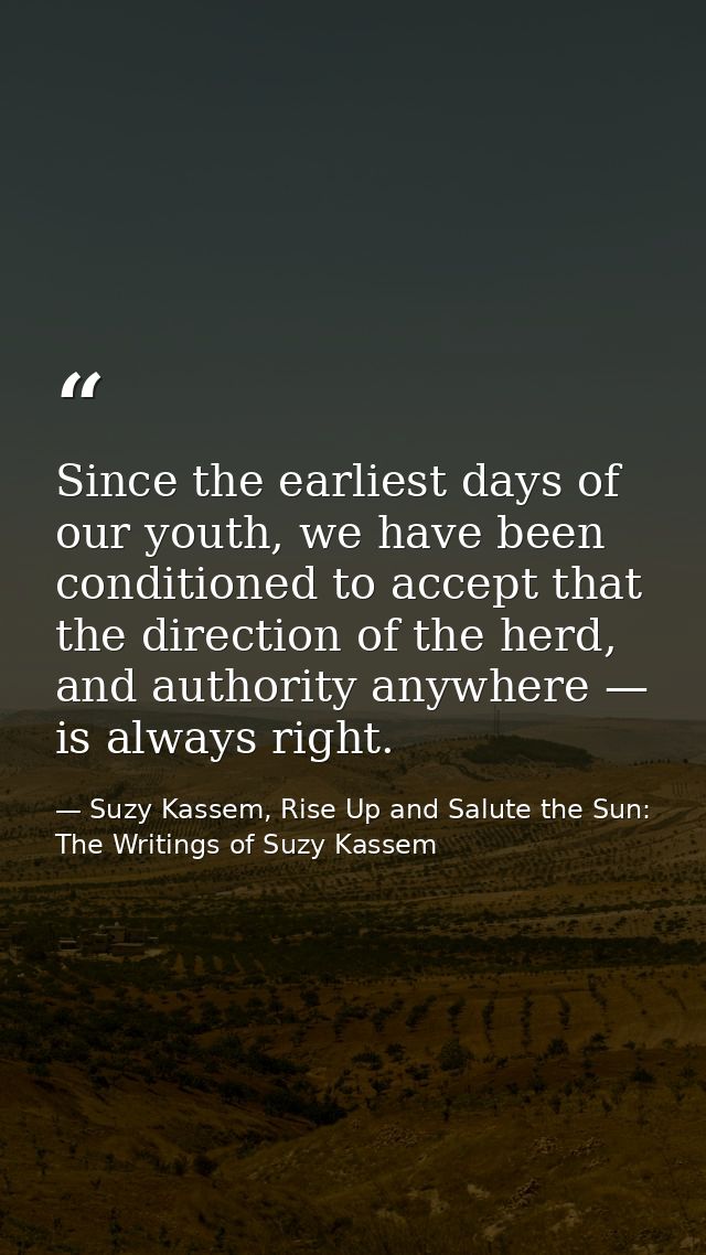 Since the earliest days of our youth, we have been conditioned to accept that the direction of the herd, and authority a — Suzy Kassem, Rise Up and Salute the Sun: The Writings of Suzy Kassem