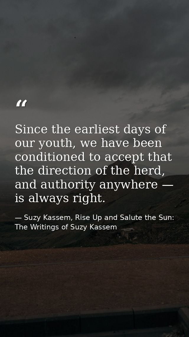 Since the earliest days of our youth, we have been conditioned to accept that the direction of the herd, and authority a — Suzy Kassem, Rise Up and Salute the Sun: The Writings of Suzy Kassem