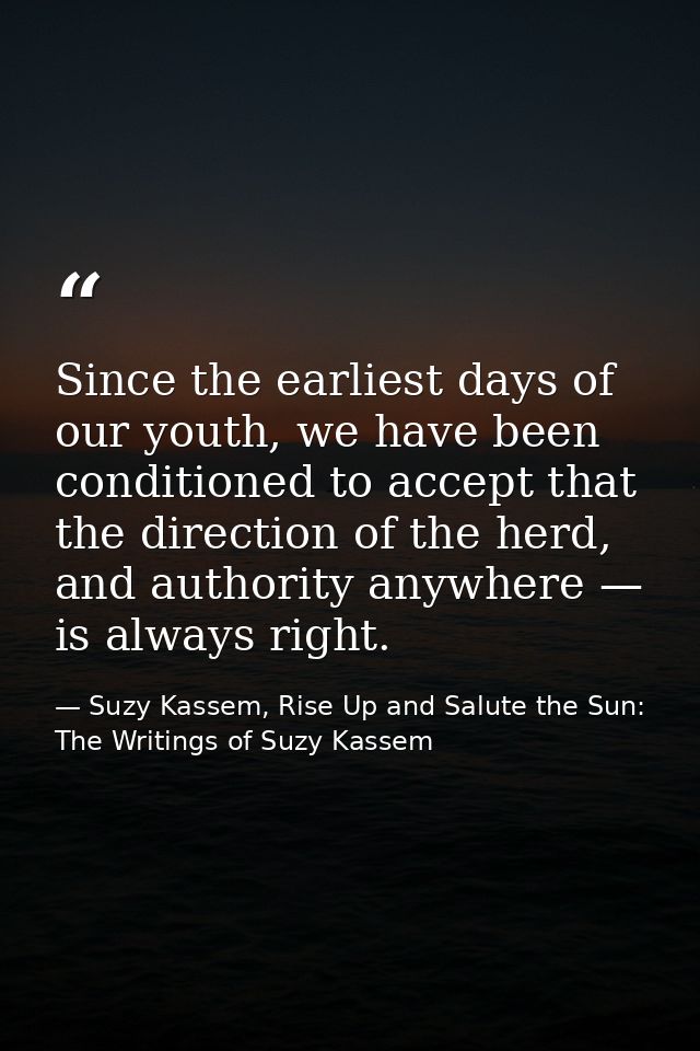Since the earliest days of our youth, we have been conditioned to accept that the direction of the herd, and authority a — Suzy Kassem, Rise Up and Salute the Sun: The Writings of Suzy Kassem
