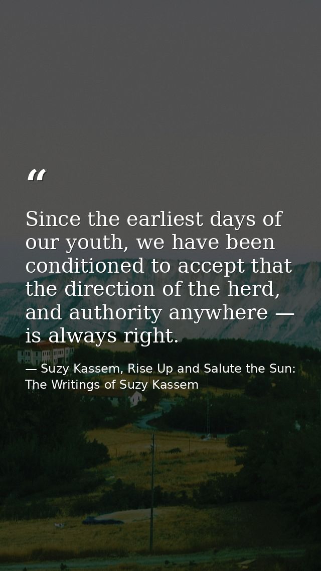 Since the earliest days of our youth, we have been conditioned to accept that the direction of the herd, and authority a — Suzy Kassem, Rise Up and Salute the Sun: The Writings of Suzy Kassem