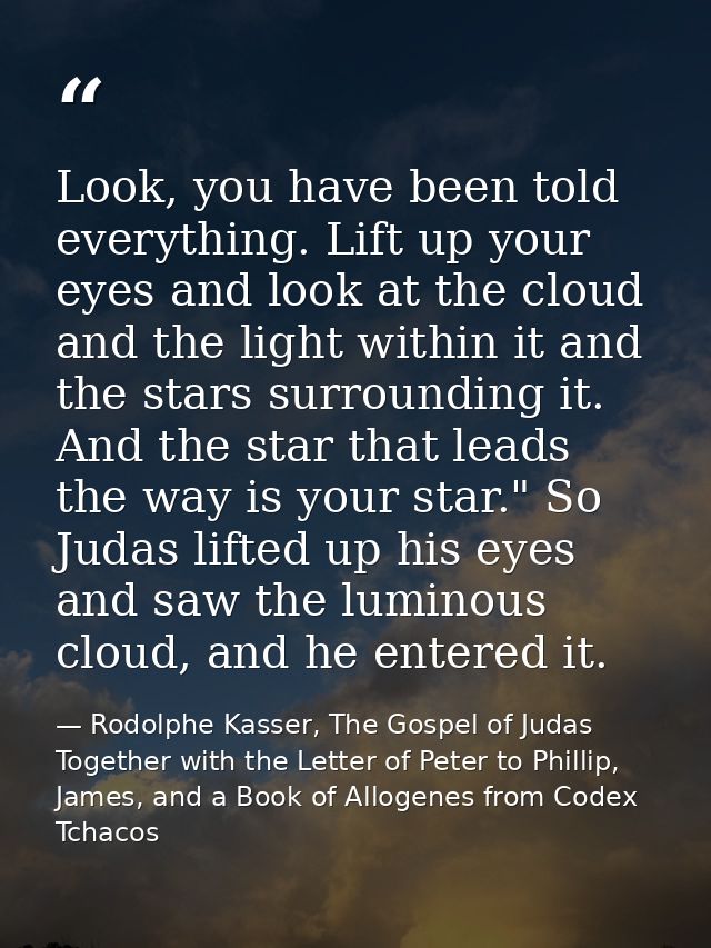 Look, you have been told everything. Lift up your eyes and look at the cloud and the light within it and the stars surro — Rodolphe Kasser, The Gospel of Judas Together with the Letter of Peter to Phillip, James, and a Book of Allogenes from Codex Tchacos