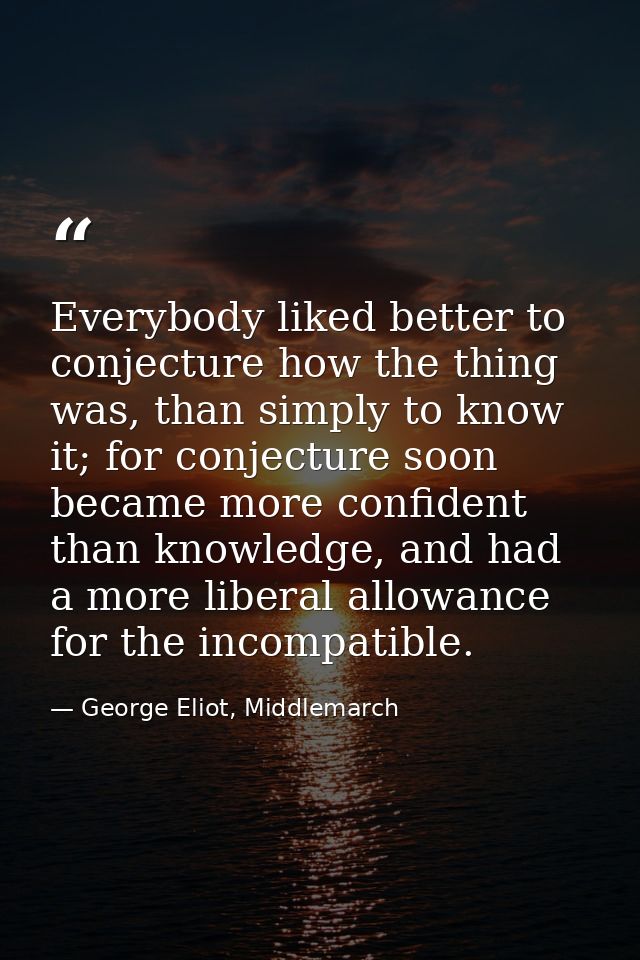 Everybody liked better to conjecture how the thing was, than simply to know it; for conjecture soon became more confiden — George Eliot, Middlemarch