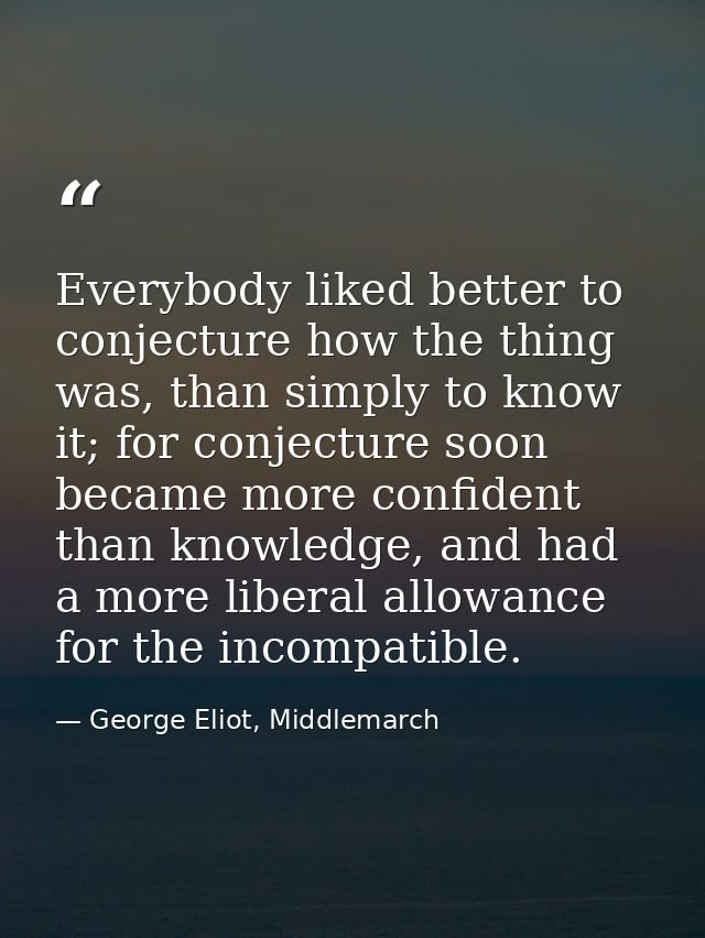 Everybody liked better to conjecture how the thing was, than simply to know it; for conjecture soon became more confiden — George Eliot, Middlemarch