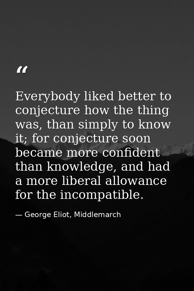 Everybody liked better to conjecture how the thing was, than simply to know it; for conjecture soon became more confiden — George Eliot, Middlemarch