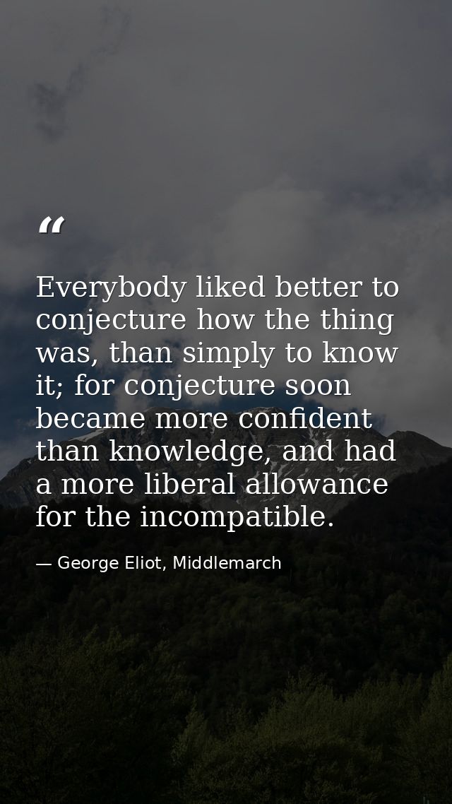Everybody liked better to conjecture how the thing was, than simply to know it; for conjecture soon became more confiden — George Eliot, Middlemarch