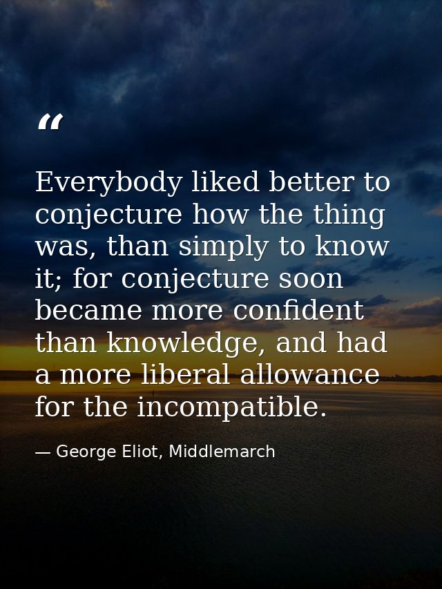 Everybody liked better to conjecture how the thing was, than simply to know it; for conjecture soon became more confiden — George Eliot, Middlemarch
