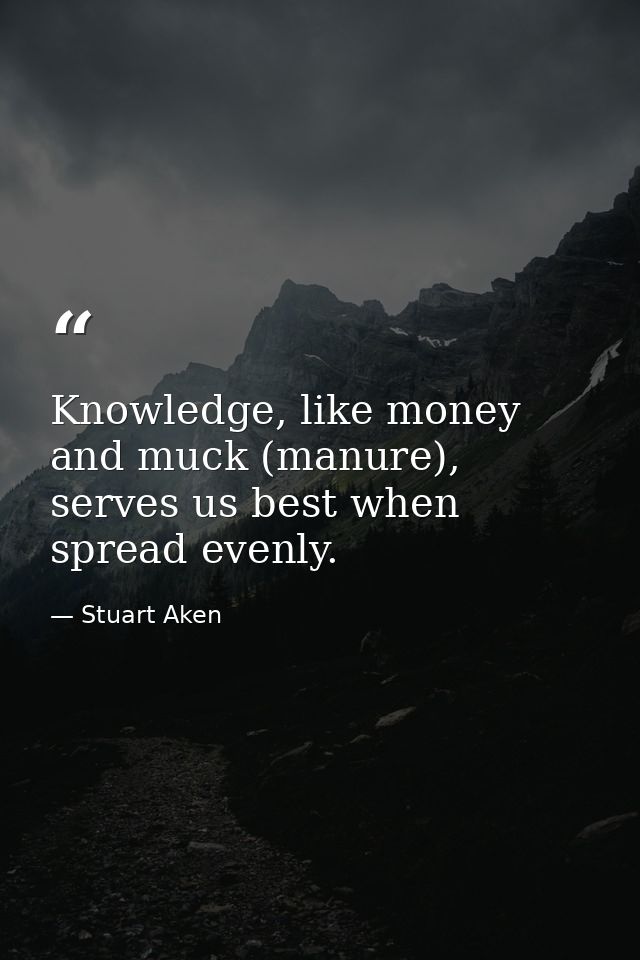 Knowledge, like money and muck (manure), serves us best when spread evenly. — Stuart Aken