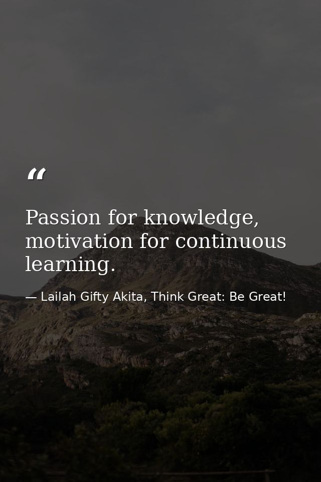Passion for knowledge, motivation for continuous learning. — Lailah Gifty Akita, Think Great: Be Great!
