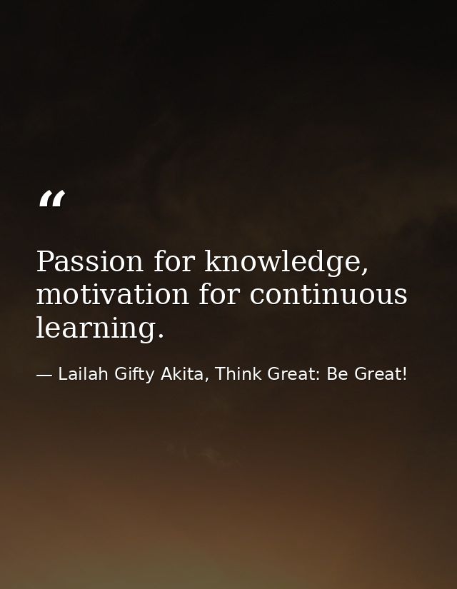 Passion for knowledge, motivation for continuous learning. — Lailah Gifty Akita, Think Great: Be Great!