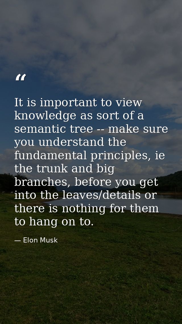 It is important to view knowledge as sort of a semantic tree -- make sure you understand the fundamental principles, ie  — Elon Musk