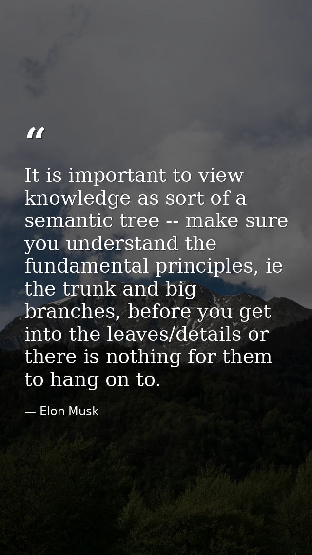 It is important to view knowledge as sort of a semantic tree -- make sure you understand the fundamental principles, ie  — Elon Musk