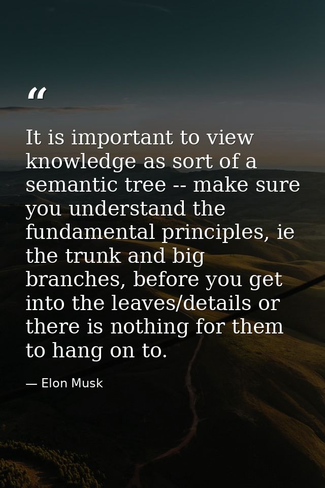 It is important to view knowledge as sort of a semantic tree -- make sure you understand the fundamental principles, ie  — Elon Musk