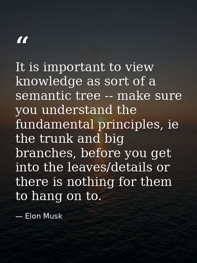 It is important to view knowledge as sort of a semantic tree -- make sure you understand the fundamental principles, ie  — Elon Musk