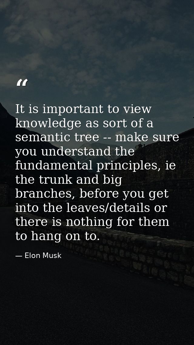 It is important to view knowledge as sort of a semantic tree -- make sure you understand the fundamental principles, ie  — Elon Musk