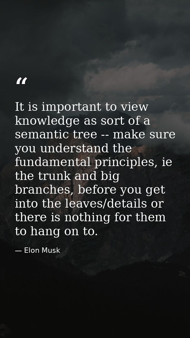 It is important to view knowledge as sort of a semantic tree -- make sure you understand the fundamental principles, ie  — Elon Musk