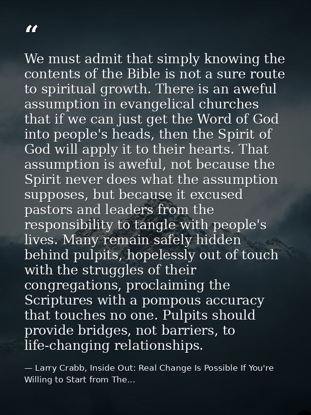 We must admit that simply knowing the contents of the Bible is not a sure route to spiritual growth. There is an aweful  — Larry Crabb, Inside Out: Real Change Is Possible If You're Willing to Start from The...