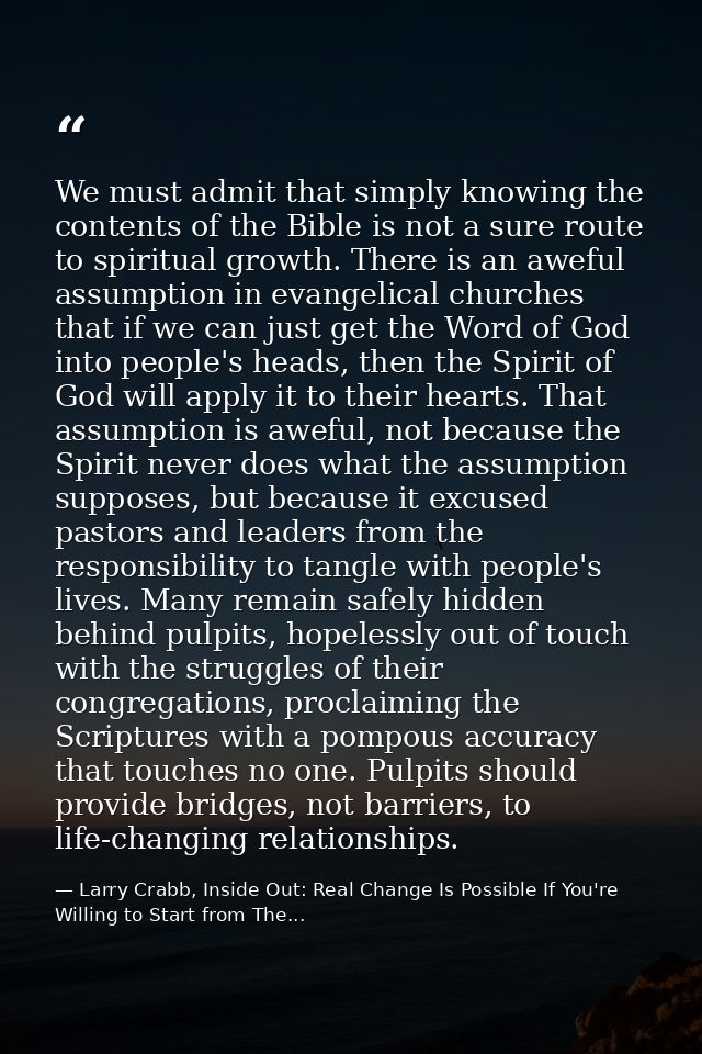 We must admit that simply knowing the contents of the Bible is not a sure route to spiritual growth. There is an aweful  — Larry Crabb, Inside Out: Real Change Is Possible If You're Willing to Start from The...