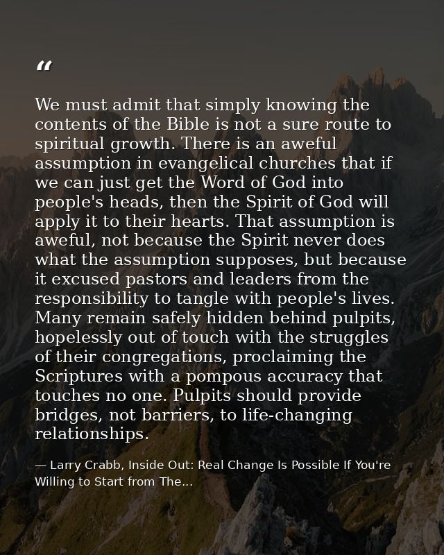 We must admit that simply knowing the contents of the Bible is not a sure route to spiritual growth. There is an aweful  — Larry Crabb, Inside Out: Real Change Is Possible If You're Willing to Start from The...