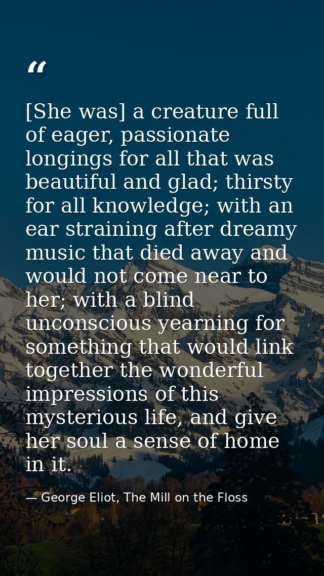 [She was] a creature full of eager, passionate longings for all that was beautiful and glad; thirsty for all knowledge;  — George Eliot, The Mill on the Floss