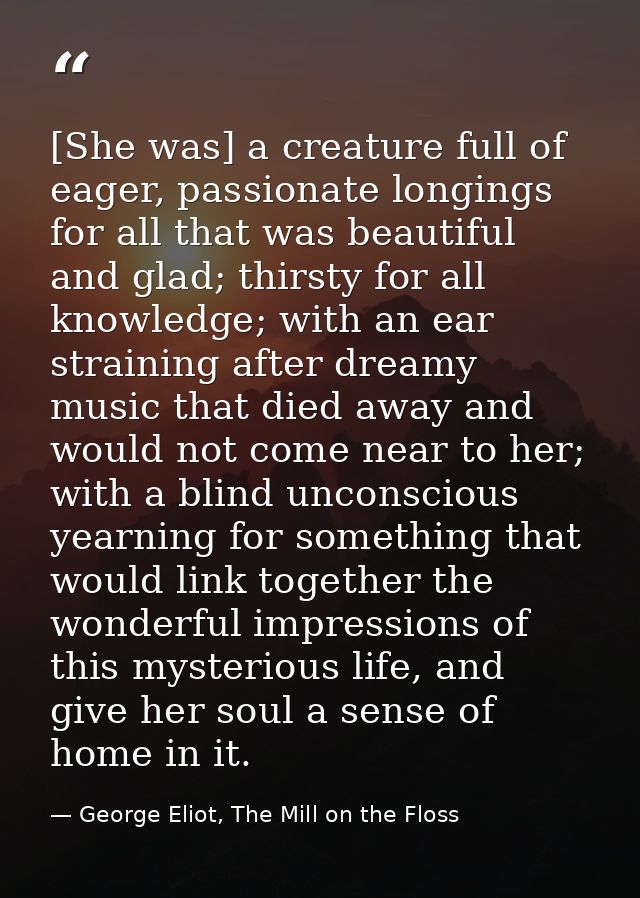 [She was] a creature full of eager, passionate longings for all that was beautiful and glad; thirsty for all knowledge;  — George Eliot, The Mill on the Floss