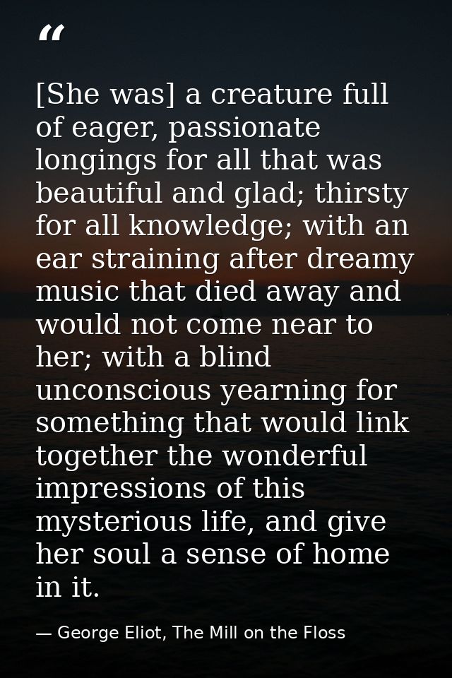 [She was] a creature full of eager, passionate longings for all that was beautiful and glad; thirsty for all knowledge;  — George Eliot, The Mill on the Floss