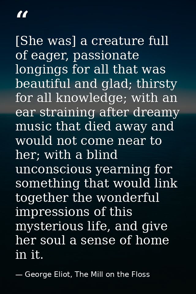 [She was] a creature full of eager, passionate longings for all that was beautiful and glad; thirsty for all knowledge;  — George Eliot, The Mill on the Floss
