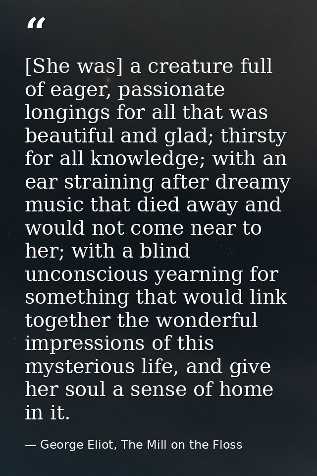 [She was] a creature full of eager, passionate longings for all that was beautiful and glad; thirsty for all knowledge;  — George Eliot, The Mill on the Floss