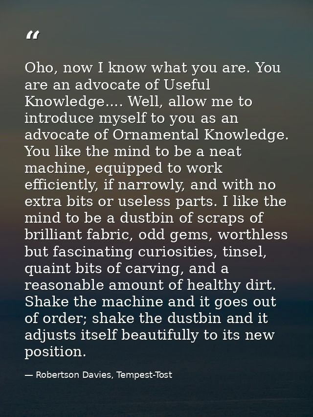 Oho, now I know what you are. You are an advocate of Useful Knowledge.... Well, allow me to introduce myself to you as a — Robertson Davies, Tempest-Tost
