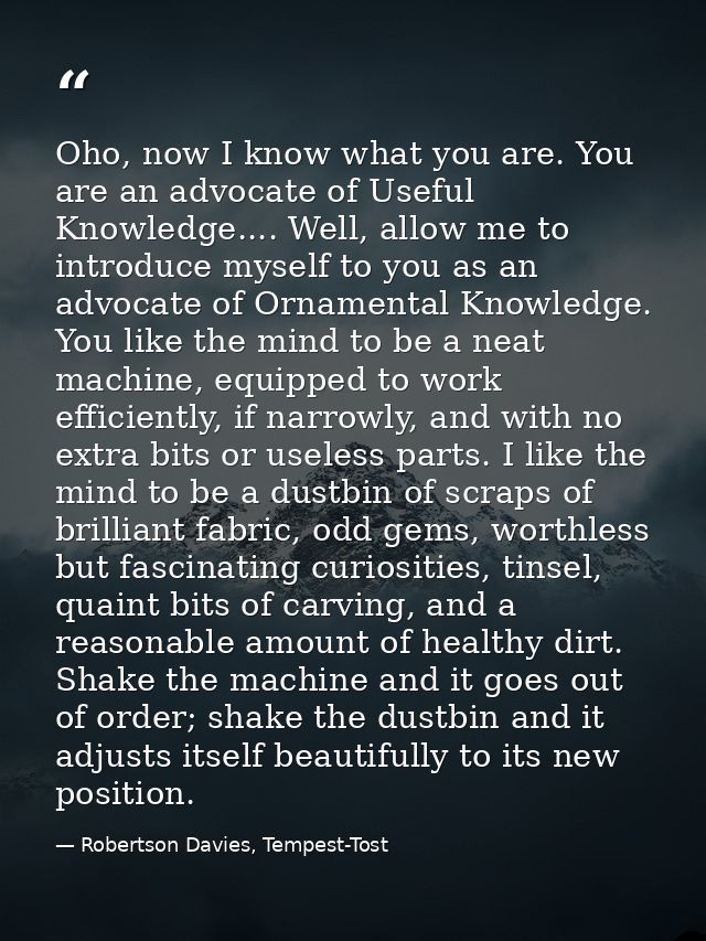 Oho, now I know what you are. You are an advocate of Useful Knowledge.... Well, allow me to introduce myself to you as a — Robertson Davies, Tempest-Tost
