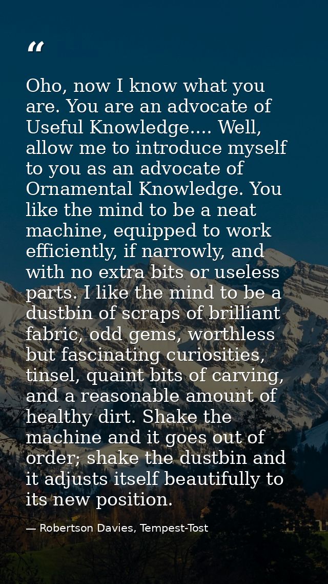 Oho, now I know what you are. You are an advocate of Useful Knowledge.... Well, allow me to introduce myself to you as a — Robertson Davies, Tempest-Tost