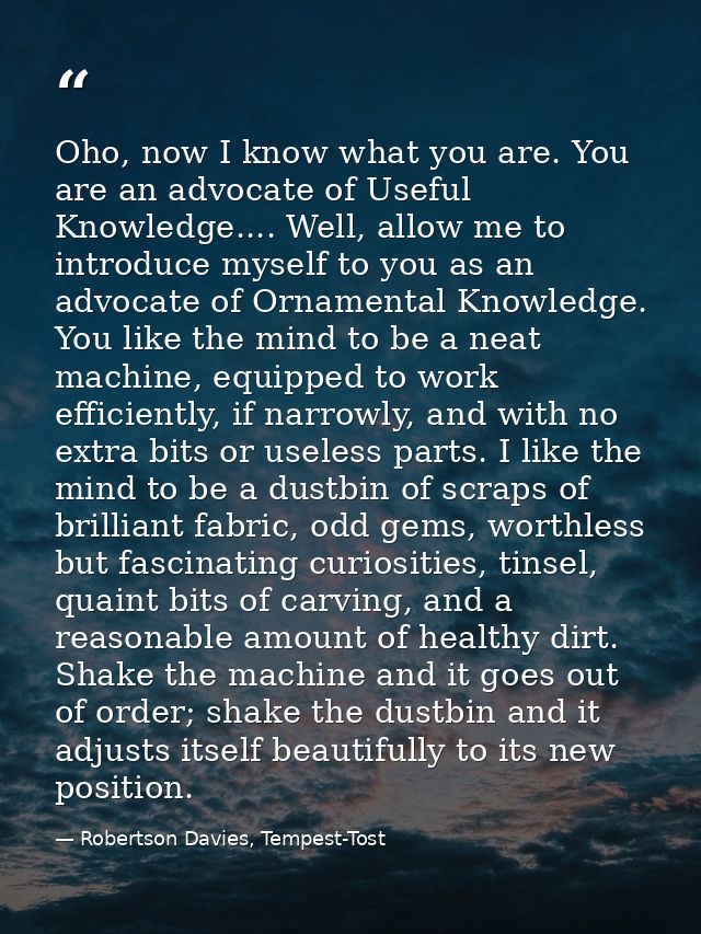 Oho, now I know what you are. You are an advocate of Useful Knowledge.... Well, allow me to introduce myself to you as a — Robertson Davies, Tempest-Tost