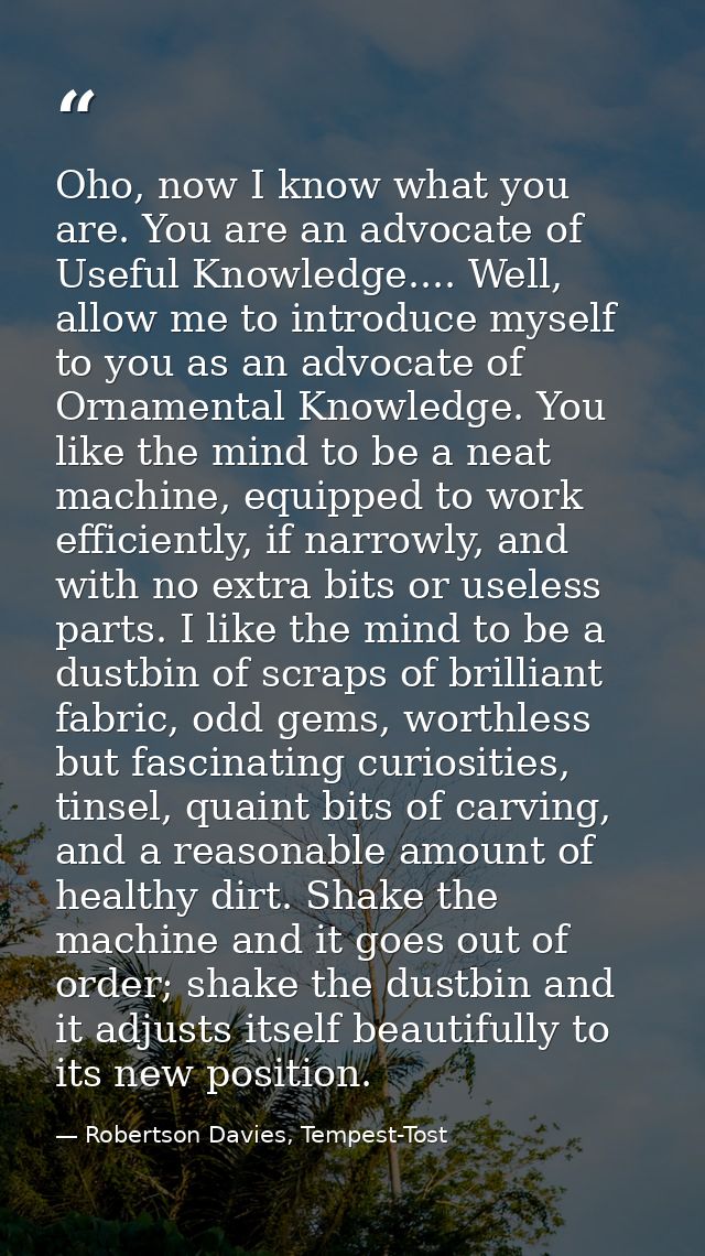 Oho, now I know what you are. You are an advocate of Useful Knowledge.... Well, allow me to introduce myself to you as a — Robertson Davies, Tempest-Tost