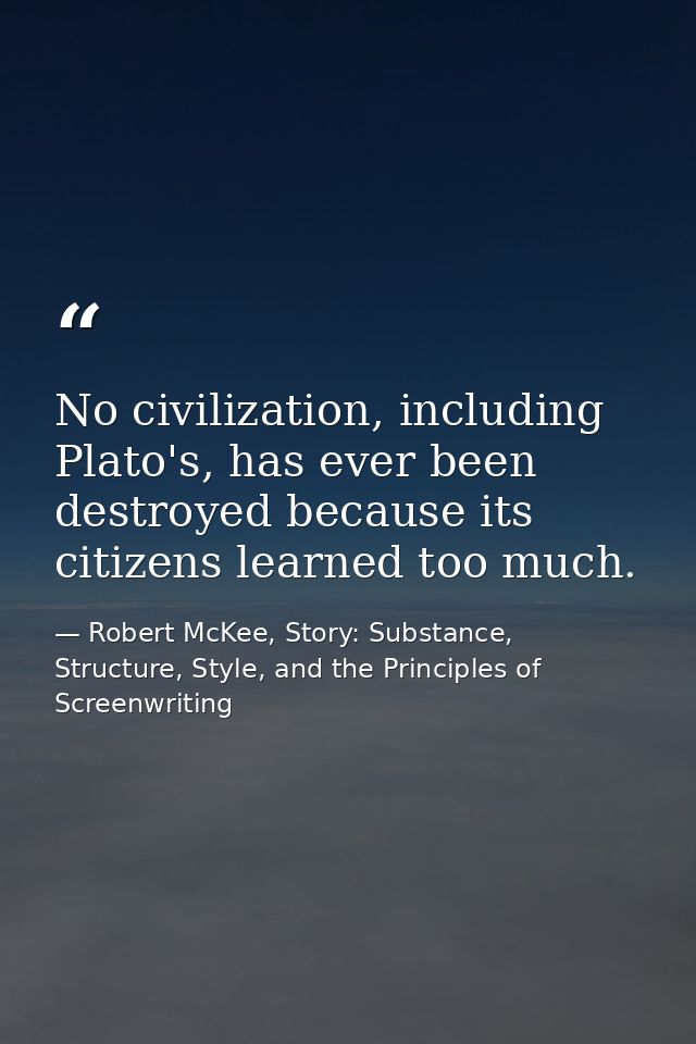 No civilization, including Plato's, has ever been destroyed because its citizens learned too much. — Robert McKee, Story: Substance, Structure, Style, and the Principles of Screenwriting