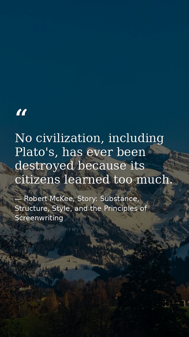 No civilization, including Plato's, has ever been destroyed because its citizens learned too much. — Robert McKee, Story: Substance, Structure, Style, and the Principles of Screenwriting