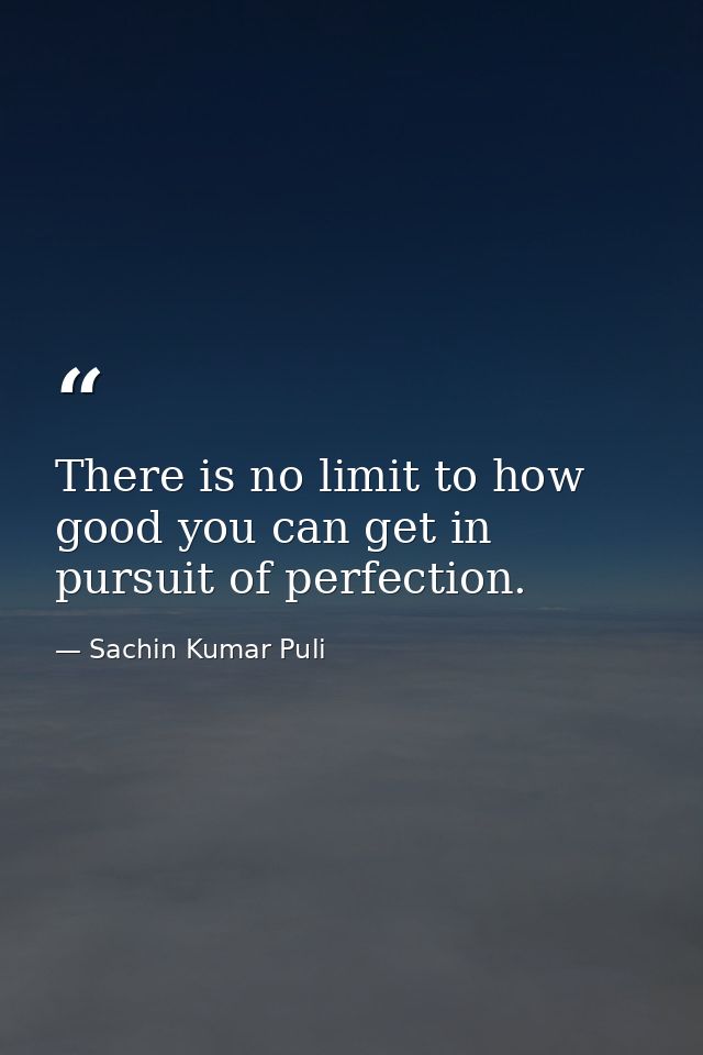 There is no limit to how good you can get in pursuit of perfection. — Sachin Kumar Puli