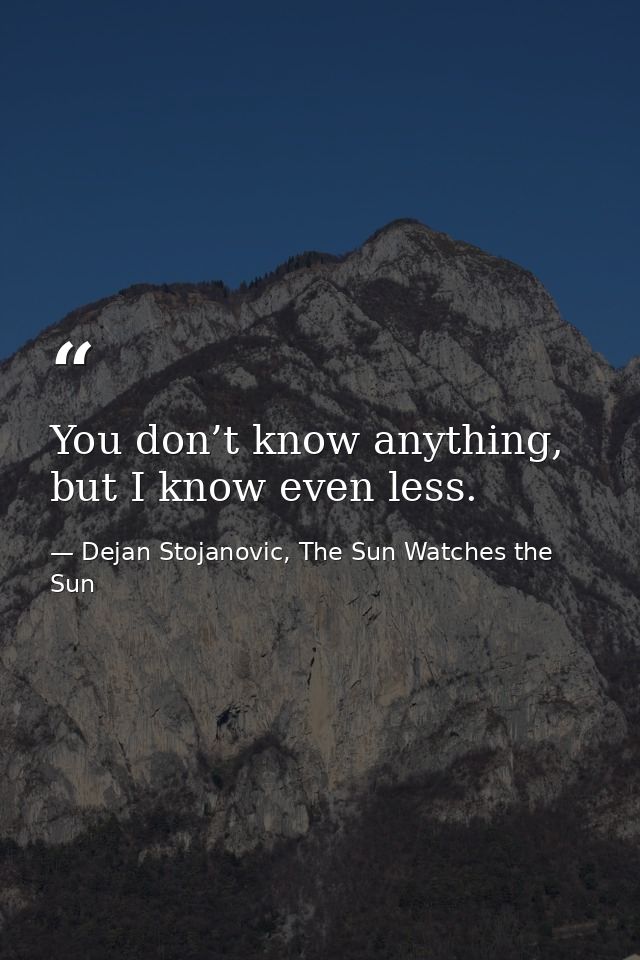 You don’t know anything, but I know even less. — Dejan Stojanovic, The Sun Watches the Sun