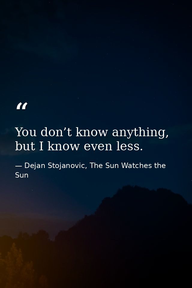 You don’t know anything, but I know even less. — Dejan Stojanovic, The Sun Watches the Sun