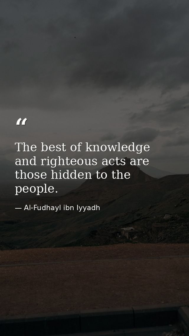 The best of knowledge and righteous acts are those hidden to the people. — Al-Fudhayl ibn Iyyadh