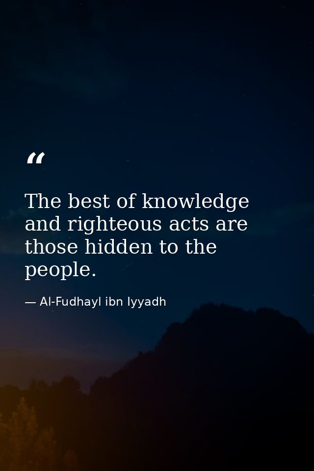 The best of knowledge and righteous acts are those hidden to the people. — Al-Fudhayl ibn Iyyadh