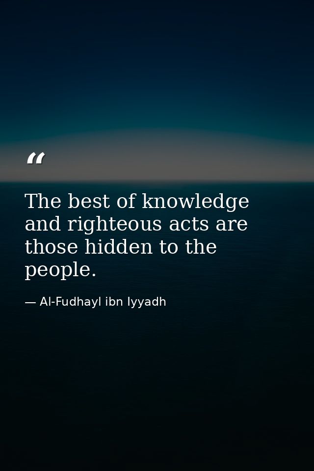 The best of knowledge and righteous acts are those hidden to the people. — Al-Fudhayl ibn Iyyadh