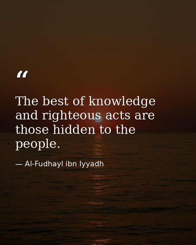 The best of knowledge and righteous acts are those hidden to the people. — Al-Fudhayl ibn Iyyadh