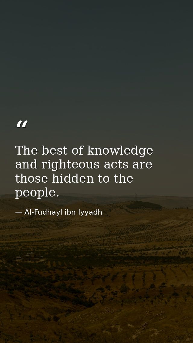 The best of knowledge and righteous acts are those hidden to the people. — Al-Fudhayl ibn Iyyadh