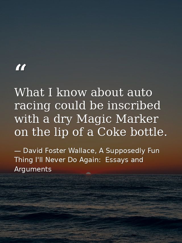What I know about auto racing could be inscribed with a dry Magic Marker on the lip of a Coke bottle. — David Foster Wallace, A Supposedly Fun Thing I'll Never Do Again:  Essays and Arguments