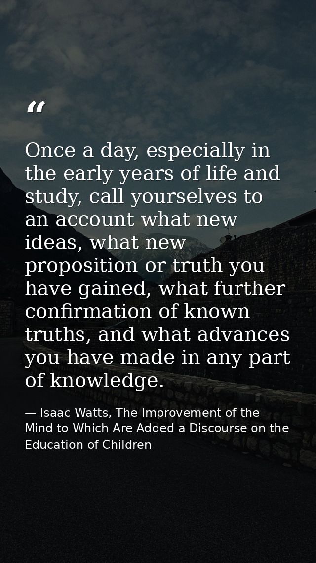 Once a day, especially in the early years of life and study, call yourselves to an account what new ideas, what new prop — Isaac Watts, The Improvement of the Mind to Which Are Added a Discourse on the Education of Children