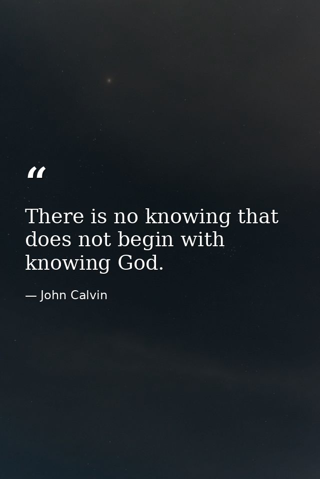 There is no knowing that does not begin with knowing God. — John Calvin