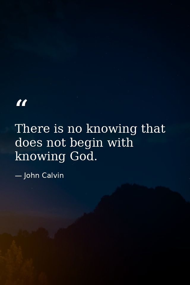 There is no knowing that does not begin with knowing God. — John Calvin